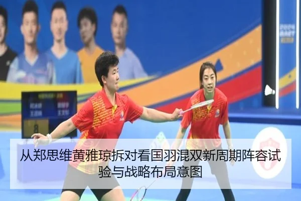 从郑思维黄雅琼拆对看国羽混双新周期阵容试验与战略布局意图